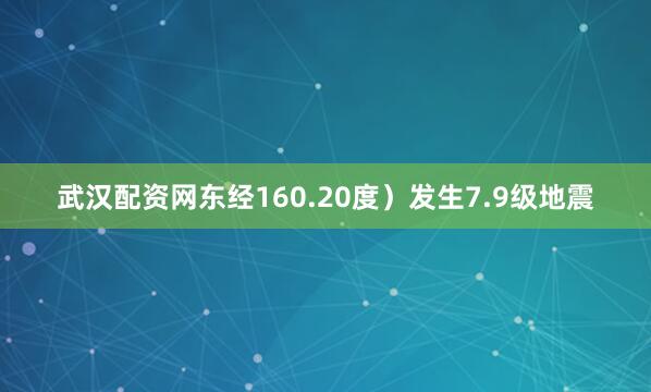 武汉配资网东经160.20度）发生7.9级地震