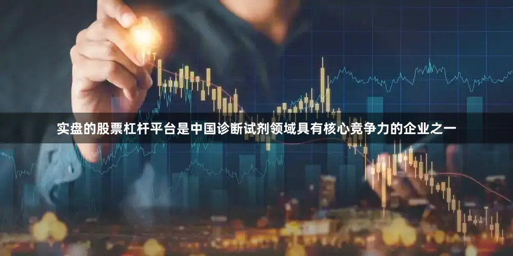 实盘的股票杠杆平台是中国诊断试剂领域具有核心竞争力的企业之一