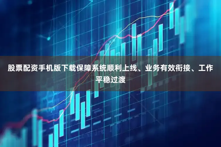 股票配资手机版下载保障系统顺利上线、业务有效衔接、工作平稳过渡