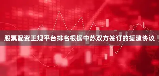股票配资正规平台排名根据中苏双方签订的援建协议