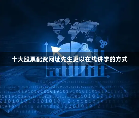 十大股票配资网址先生更以在线讲学的方式