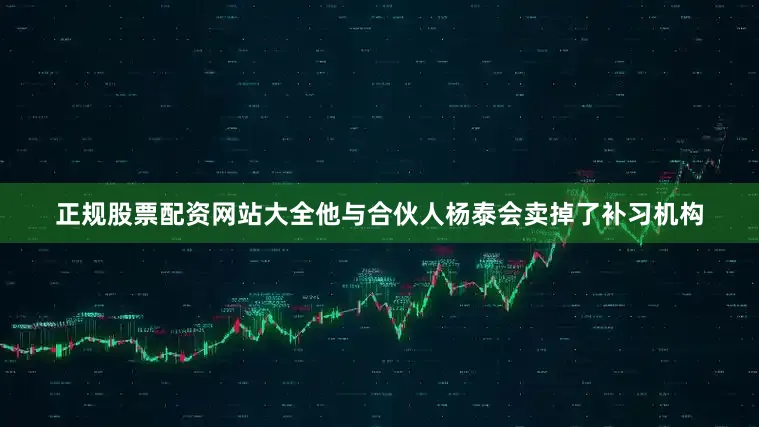 正规股票配资网站大全他与合伙人杨泰会卖掉了补习机构