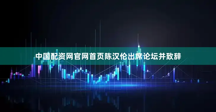 中国配资网官网首页陈汉伦出席论坛并致辞