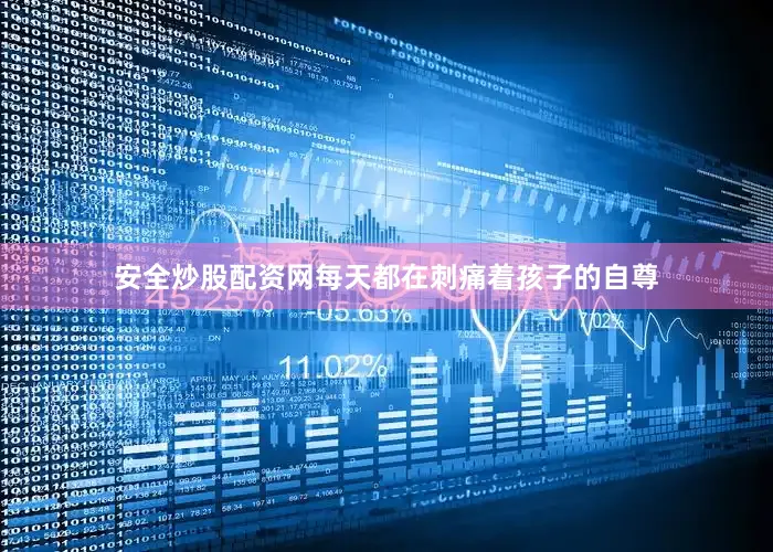 安全炒股配资网每天都在刺痛着孩子的自尊