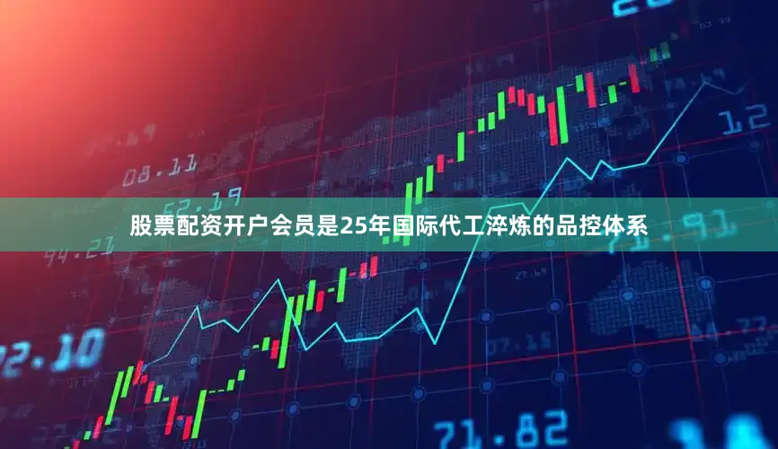 股票配资开户会员是25年国际代工淬炼的品控体系