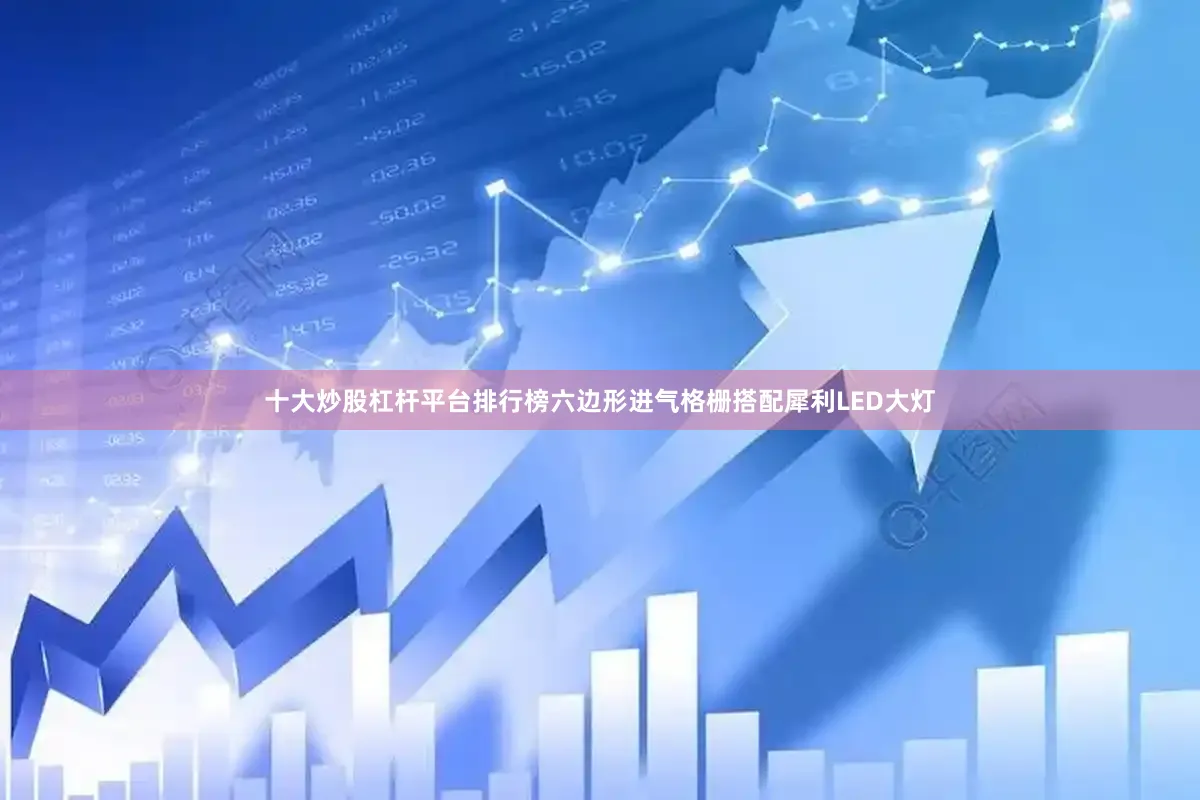 十大炒股杠杆平台排行榜六边形进气格栅搭配犀利LED大灯