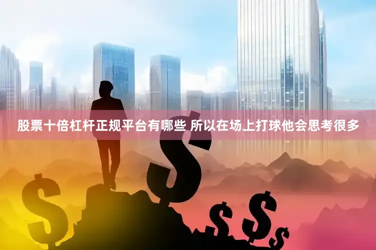 股票十倍杠杆正规平台有哪些 所以在场上打球他会思考很多
