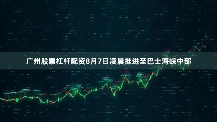 广州股票杠杆配资8月7日凌晨推进至巴士海峡中部