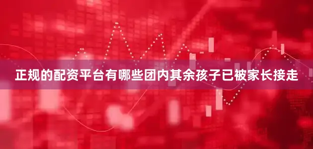 正规的配资平台有哪些团内其余孩子已被家长接走
