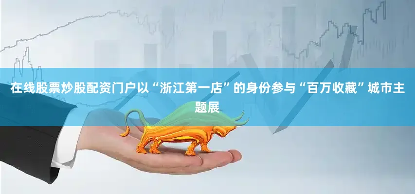 在线股票炒股配资门户以“浙江第一店”的身份参与“百万收藏”城市主题展