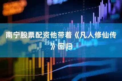 南宁股票配资他带着《凡人修仙传》回归