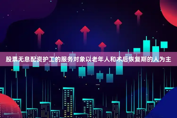 股票无息配资护工的服务对象以老年人和术后恢复期的人为主